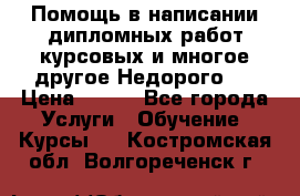 Помощь в написании дипломных работ,курсовых и многое другое.Недорого!! › Цена ­ 300 - Все города Услуги » Обучение. Курсы   . Костромская обл.,Волгореченск г.